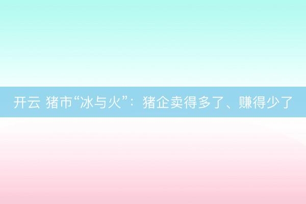开云 猪市“冰与火”：猪企卖得多了、赚得少了
