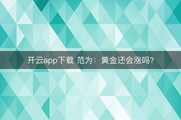 开云app下载 范为：黄金还会涨吗？