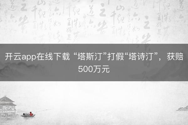 开云app在线下载 “塔斯汀”打假“塔诗汀”，获赔500万元
