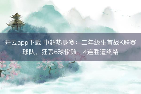 开云app下载 中超热身赛：二年级生首战K联赛球队，狂丢6球惨败，4连胜遭终结