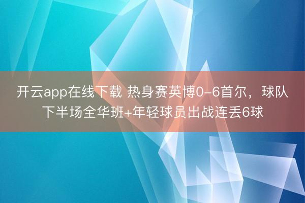 开云app在线下载 热身赛英博0-6首尔，球队下半场全华班+年轻球员出战连丢6球