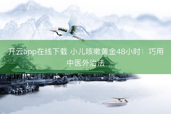 开云app在线下载 小儿咳嗽黄金48小时:巧用中医外治法