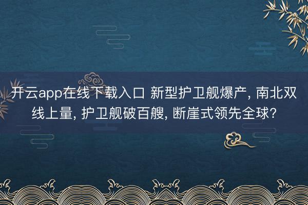 开云app在线下载入口 新型护卫舰爆产, 南北双线上量, 护卫舰破百艘, 断崖式领先全球?