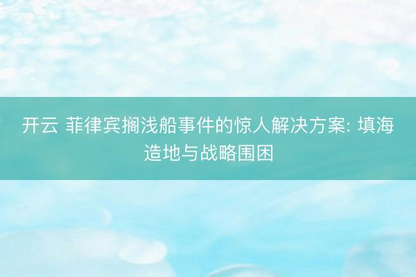 开云 菲律宾搁浅船事件的惊人解决方案: 填海造地与战略围困
