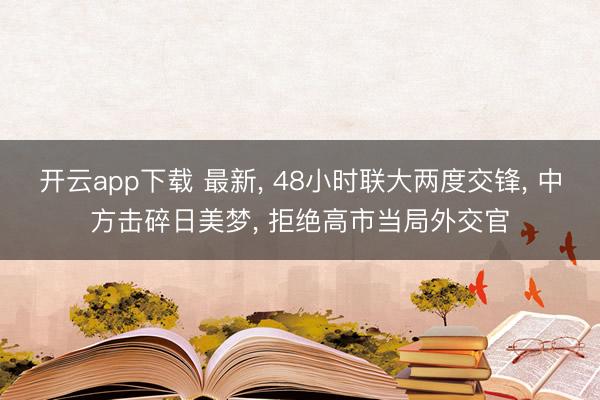 开云app下载 最新, 48小时联大两度交锋, 中方击碎日美梦, 拒绝高市当局外交官
