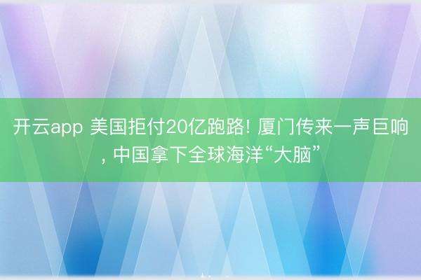 开云app 美国拒付20亿跑路! 厦门传来一声巨响, 中国拿下全球海洋“大脑”