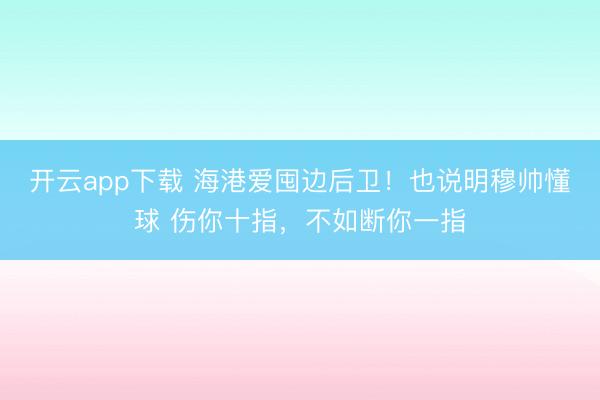 开云app下载 海港爱囤边后卫!也说明穆帅懂球 伤你十指,不如断你一指
