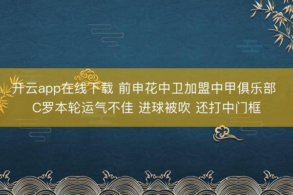 开云app在线下载 前申花中卫加盟中甲俱乐部 C罗本轮运气不佳 进球被吹 还打中门框