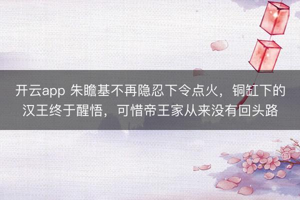 开云app 朱瞻基不再隐忍下令点火，铜缸下的汉王终于醒悟，可惜帝王家从来没有回头路