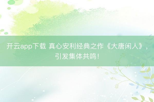 开云app下载 真心安利经典之作《大唐闲人》，引发集体共鸣！