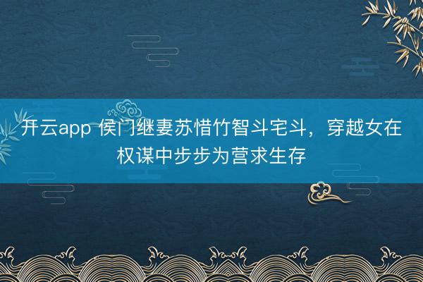 开云app 侯门继妻苏惜竹智斗宅斗，穿越女在权谋中步步为营求生存