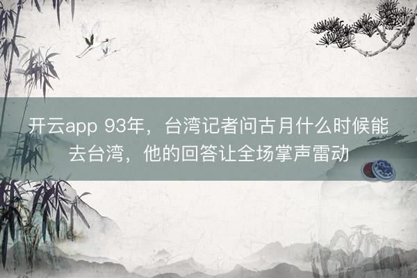 开云app 93年，台湾记者问古月什么时候能去台湾，他的回答让全场掌声雷动