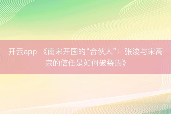 开云app 《南宋开国的“合伙人”：张浚与宋高宗的信任是如何破裂的》