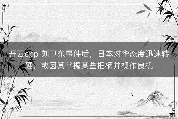 开云app 刘卫东事件后，日本对华态度迅速转硬，或因其掌握某些把柄并视作良机