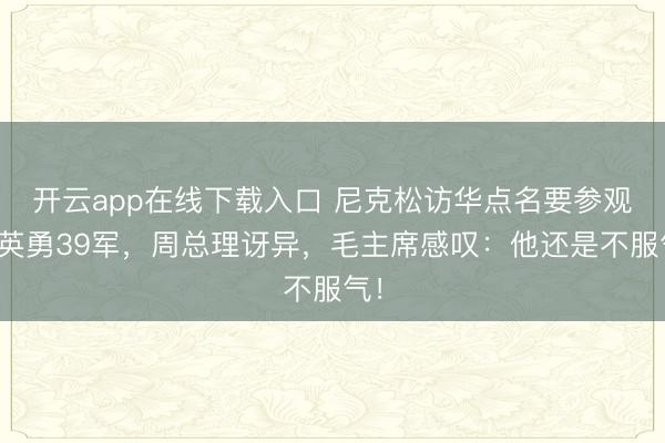 开云app在线下载入口 尼克松访华点名要参观我英勇39军,周总理讶异,毛主席感叹:他还是不服气!