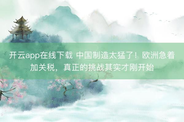 开云app在线下载 中国制造太猛了！欧洲急着加关税，真正的挑战其实才刚开始