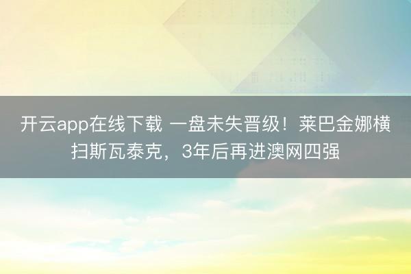 开云app在线下载 一盘未失晋级！莱巴金娜横扫斯瓦泰克，3年后再进澳网四强