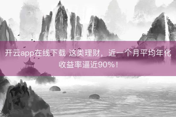 开云app在线下载 这类理财，近一个月平均年化收益率逼近90%！
