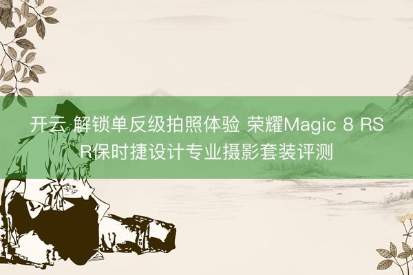 开云 解锁单反级拍照体验 荣耀Magic 8 RSR保时捷设计专业摄影套装评测