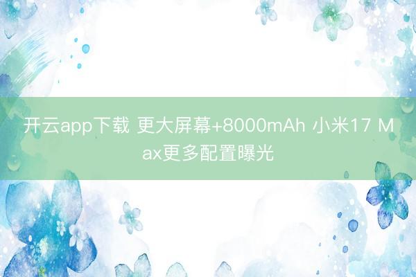 开云app下载 更大屏幕+8000mAh 小米17 Max更多配置曝光