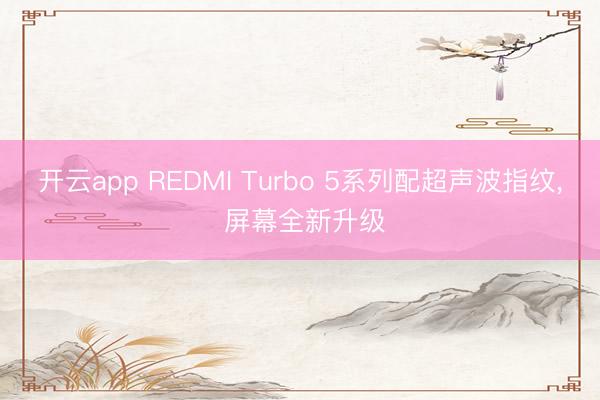 开云app REDMI Turbo 5系列配超声波指纹, 屏幕全新升级