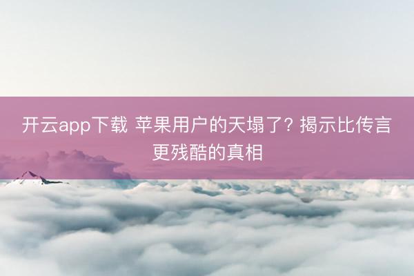 开云app下载 苹果用户的天塌了? 揭示比传言更残酷的真相