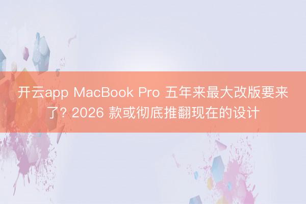 开云app MacBook Pro 五年来最大改版要来了? 2026 款或彻底推翻现在的设计