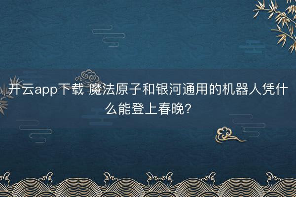 开云app下载 魔法原子和银河通用的机器人凭什么能登上春晚?