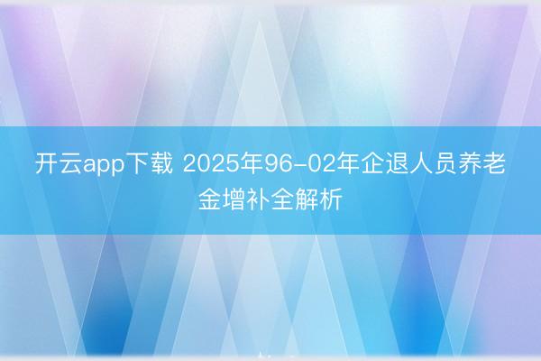 开云app下载 2025年96-02年企退人员养老金增补全解析