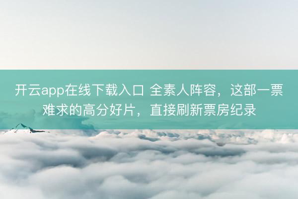 开云app在线下载入口 全素人阵容，这部一票难求的高分好片，直接刷新票房纪录