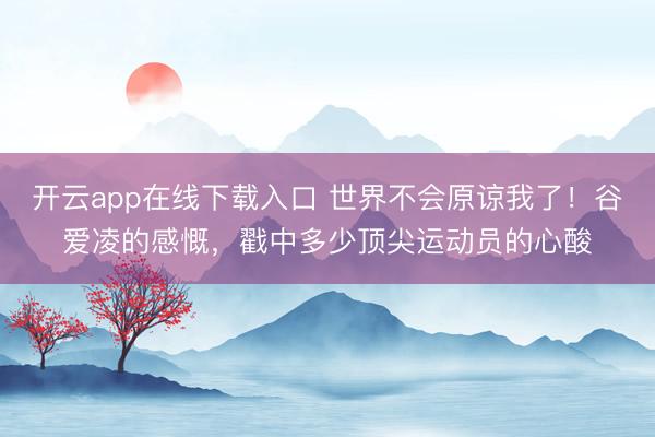 开云app在线下载入口 世界不会原谅我了！谷爱凌的感慨，戳中多少顶尖运动员的心酸