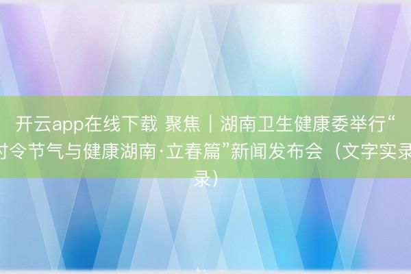 开云app在线下载 聚焦｜湖南卫生健康委举行“时令节气与健康湖南·立春篇”新闻发布会（文字实录）