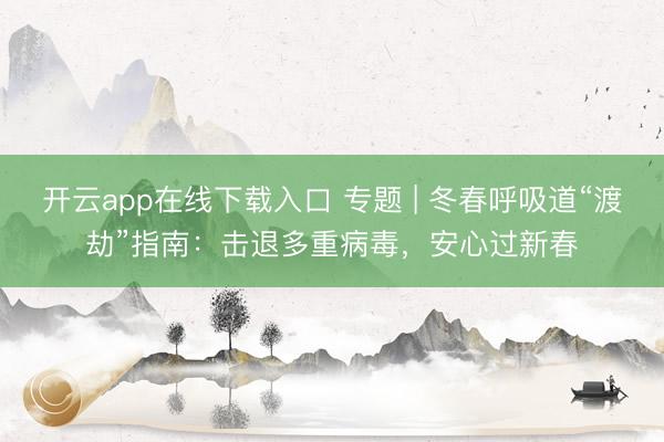 开云app在线下载入口 专题 | 冬春呼吸道“渡劫”指南：击退多重病毒，安心过新春
