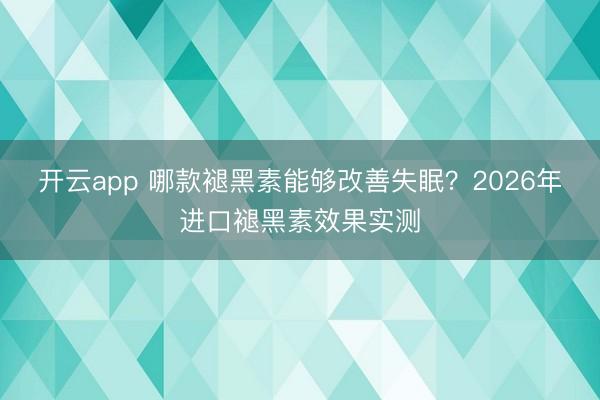 开云app 哪款褪黑素能够改善失眠?2026年进口褪黑素效果实测
