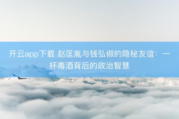 开云app下载 赵匡胤与钱弘俶的隐秘友谊：一杯毒酒背后的政治智慧