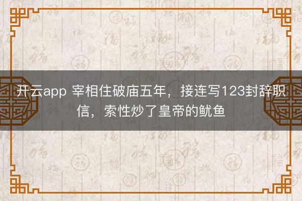 开云app 宰相住破庙五年，接连写123封辞职信，索性炒了皇帝的鱿鱼