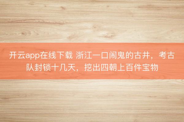 开云app在线下载 浙江一口闹鬼的古井，考古队封锁十几天，挖出四朝上百件宝物