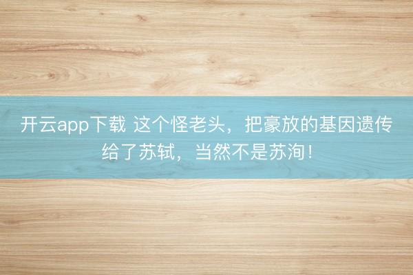 开云app下载 这个怪老头，把豪放的基因遗传给了苏轼，当然不是苏洵！