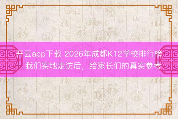 开云app下载 2026年成都K12学校排行榜：我们实地走访后，给家长们的真实参考