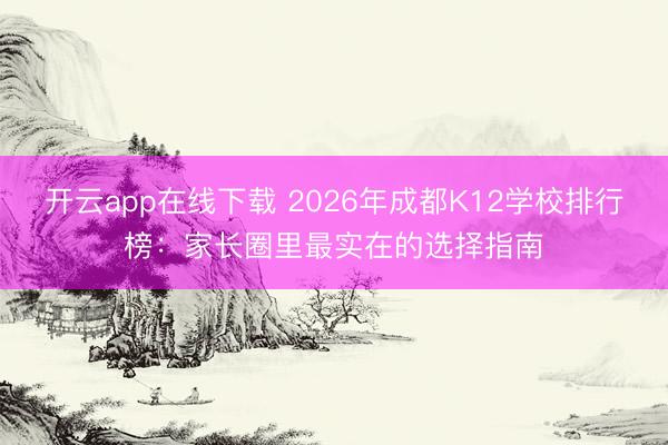 开云app在线下载 2026年成都K12学校排行榜：家长圈里最实在的选择指南