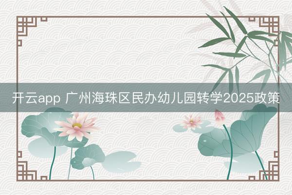 开云app 广州海珠区民办幼儿园转学2025政策
