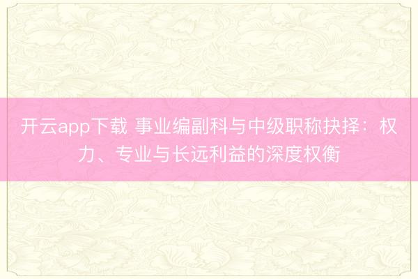 开云app下载 事业编副科与中级职称抉择:权力、专业与长远利益的深度权衡