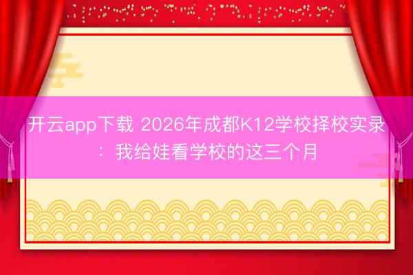 开云app下载 2026年成都K12学校择校实录：我给娃看学校的这三个月