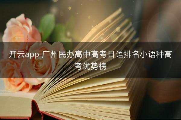 开云app 广州民办高中高考日语排名小语种高考优势榜