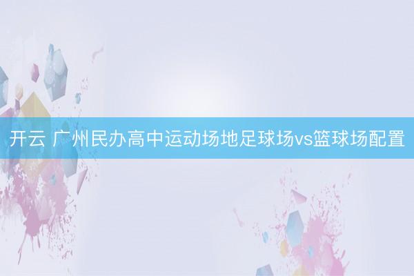 开云 广州民办高中运动场地足球场vs篮球场配置