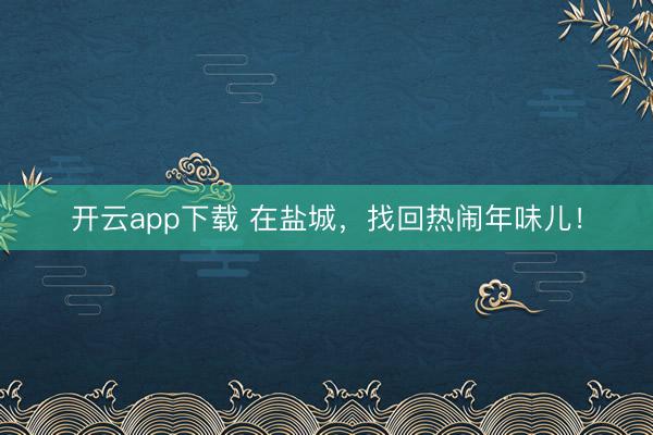 开云app下载 在盐城，找回热闹年味儿！