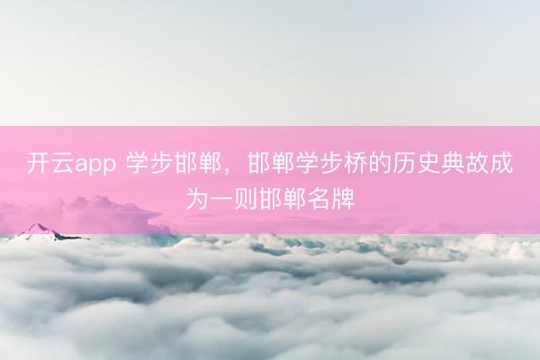 开云app 学步邯郸，邯郸学步桥的历史典故成为一则邯郸名牌