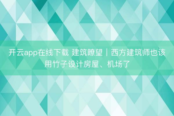 开云app在线下载 建筑瞭望|西方建筑师也该用竹子设计房屋、机场了