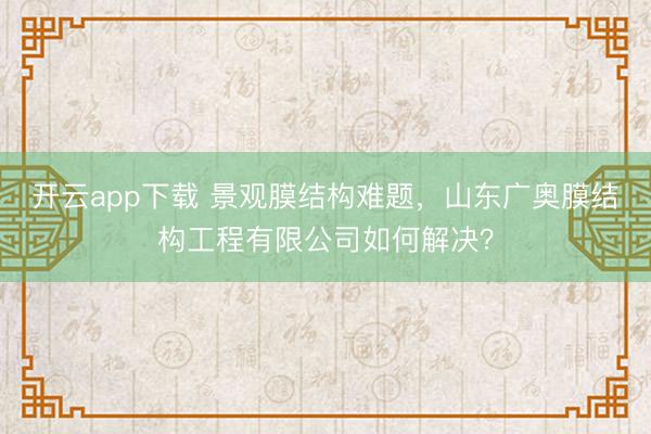 开云app下载 景观膜结构难题，山东广奥膜结构工程有限公司如何解决？
