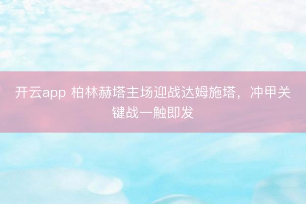 开云app 柏林赫塔主场迎战达姆施塔，冲甲关键战一触即发